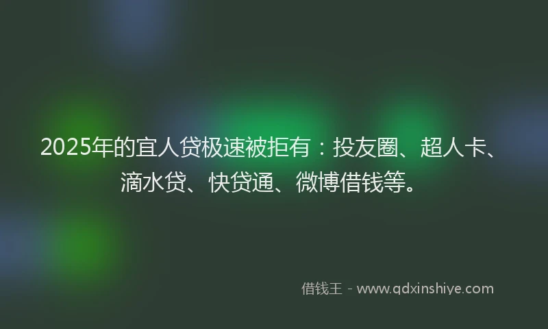 2025年的宜人贷极速被拒有：投友圈、超人卡、滴水贷、快贷通、微博借钱等。