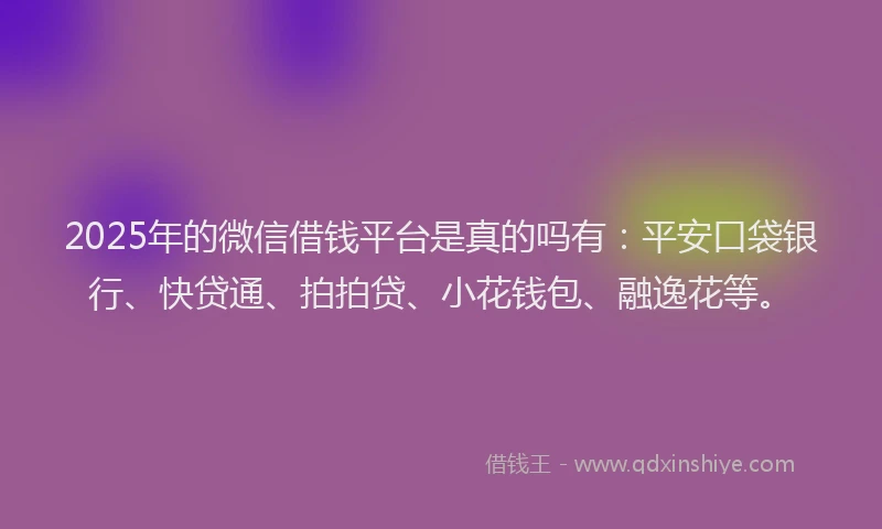 2025年的微信借钱平台是真的吗有：平安口袋银行、快贷通、拍拍贷、小花钱包、融逸花等。