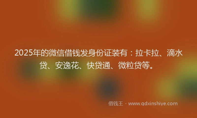 2025年的微信借钱发身份证装有：拉卡拉、滴水贷、安逸花、快贷通、微粒贷等。