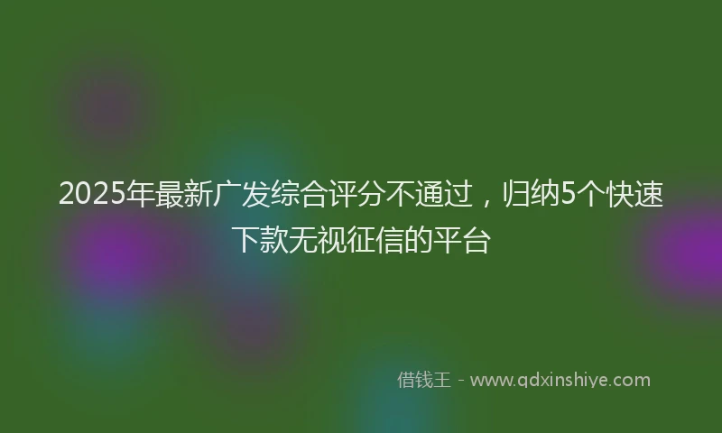 2025年最新广发综合评分不通过，归纳5个快速下款无视征信的平台