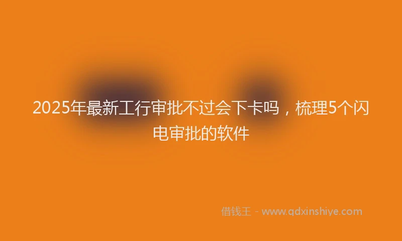 2025年最新工行审批不过会下卡吗，梳理5个闪电审批的软件