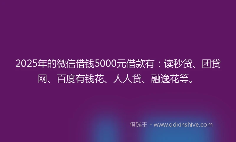 2025年的微信借钱5000元借款有：读秒贷、团贷网、百度有钱花、人人贷、融逸花等。