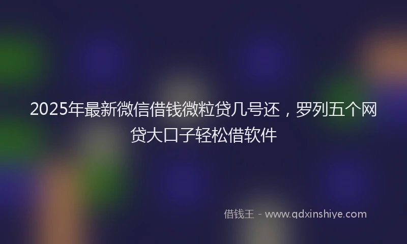 2025年最新微信借钱微粒贷几号还，罗列五个网贷大口子轻松借软件