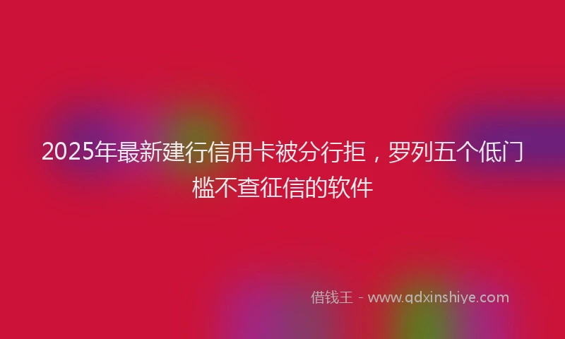 2025年最新建行信用卡被分行拒，罗列五个低门槛不查征信的软件