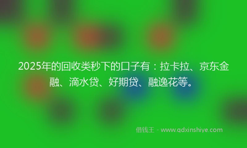 2025年的回收类秒下的口子有：拉卡拉、京东金融、滴水贷、好期贷、融逸花等。