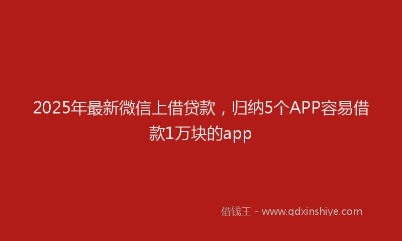 2025年最新微信上借贷款，归纳5个APP容易借款1万块的app