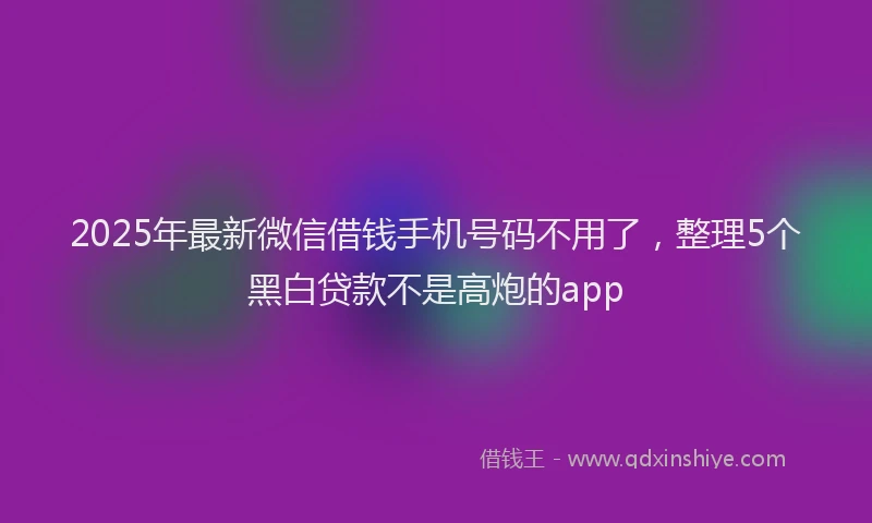 2025年最新微信借钱手机号码不用了，整理5个黑白贷款不是高炮的app