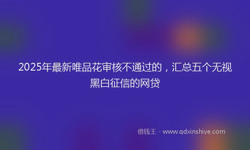 2025年最新唯品花审核不通过的，汇总五个无视黑白征信的网贷