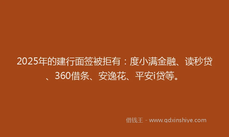 2025年的建行面签被拒有：度小满金融、读秒贷、360借条、安逸花、平安i贷等。
