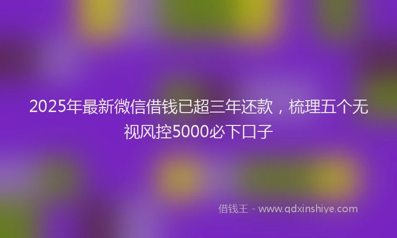 2025年最新微信借钱已超三年还款，梳理五个无视风控5000必下口子