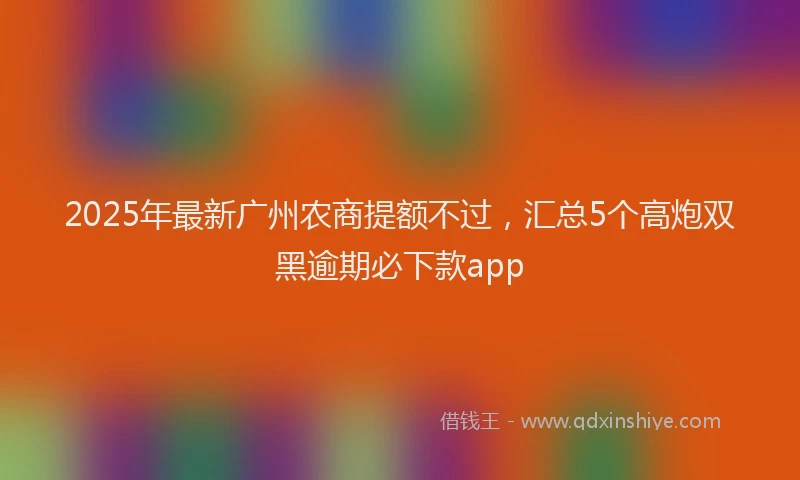 2025年最新广州农商提额不过，汇总5个高炮双黑逾期必下款app