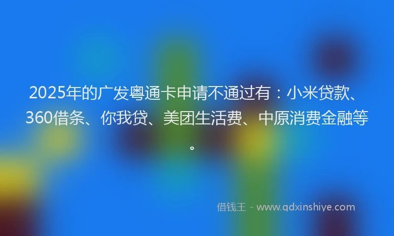 2025年的广发粤通卡申请不通过有：小米贷款、360借条、你我贷、美团生活费、中原消费金融等。