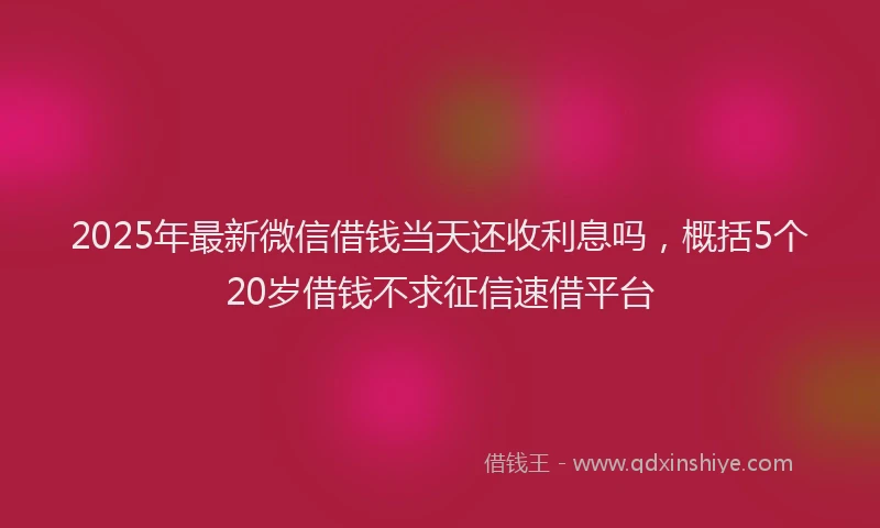 2025年最新微信借钱当天还收利息吗，概括5个20岁借钱不求征信速借平台