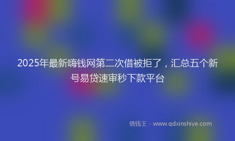 2025年最新嗨钱网第二次借被拒了，汇总五个新号易贷速审秒下款平台