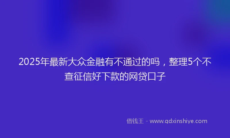 2025年最新大众金融有不通过的吗，整理5个不查征信好下款的网贷口子