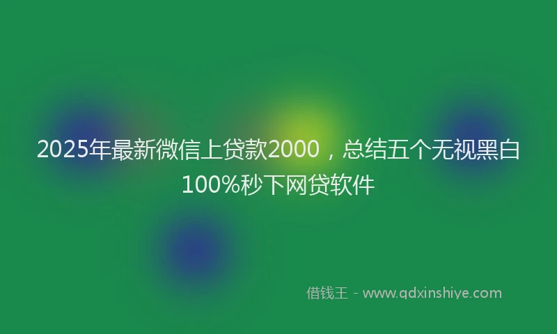 2025年最新微信上贷款2000，总结五个无视黑白100%秒下网贷软件
