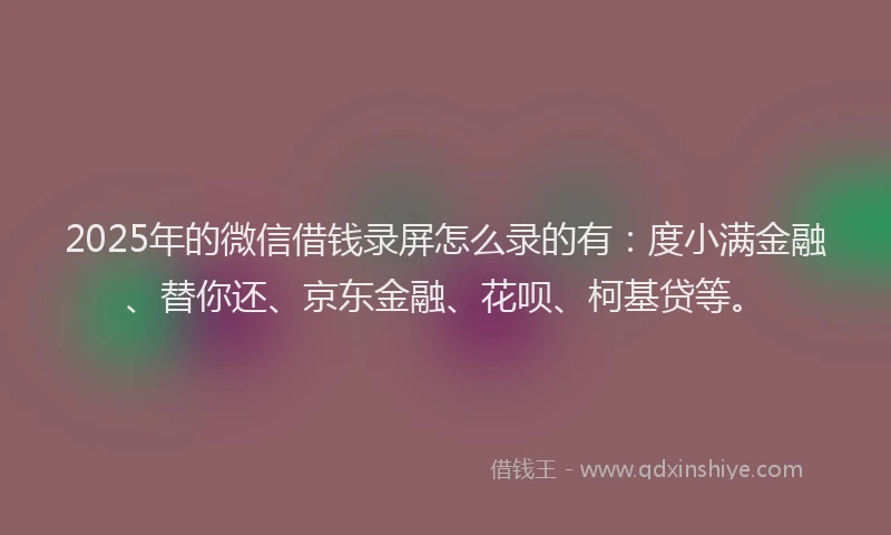 2025年的微信借钱录屏怎么录的有：度小满金融、替你还、京东金融、花呗、柯基贷等。
