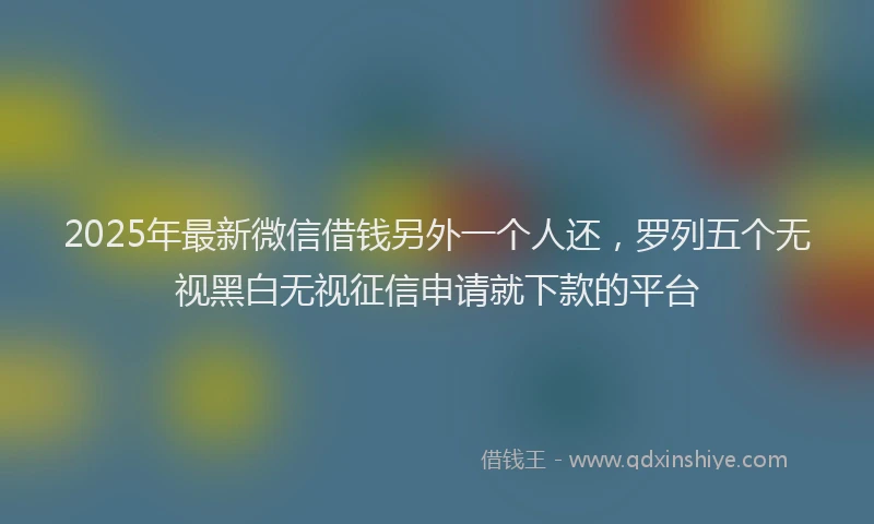 2025年最新微信借钱另外一个人还，罗列五个无视黑白无视征信申请就下款的平台