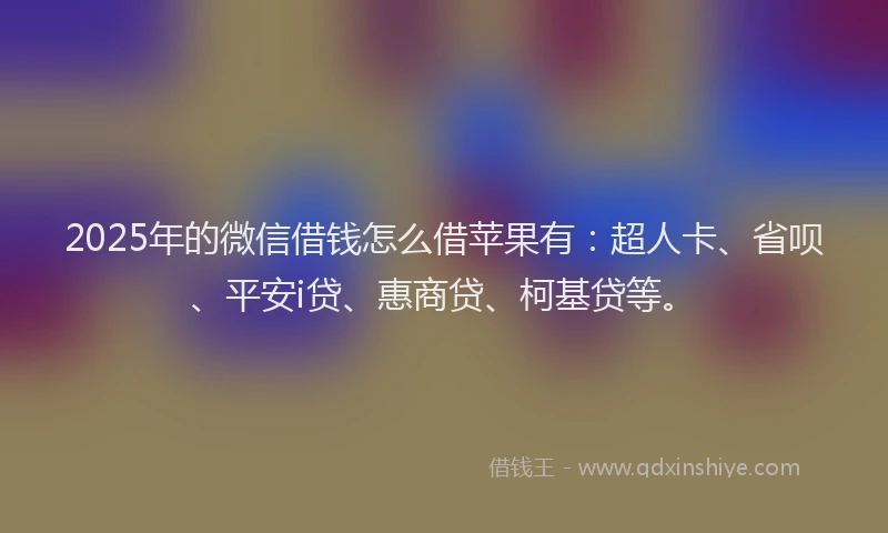 2025年的微信借钱怎么借苹果有：超人卡、省呗、平安i贷、惠商贷、柯基贷等。