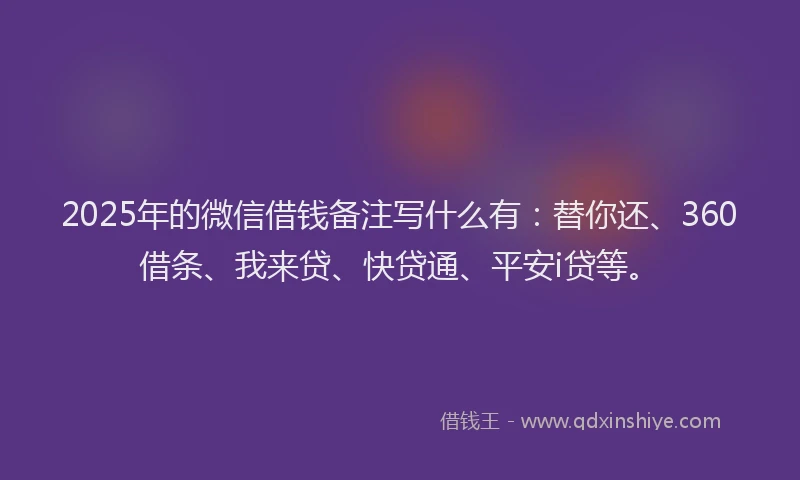 2025年的微信借钱备注写什么有：替你还、360借条、我来贷、快贷通、平安i贷等。