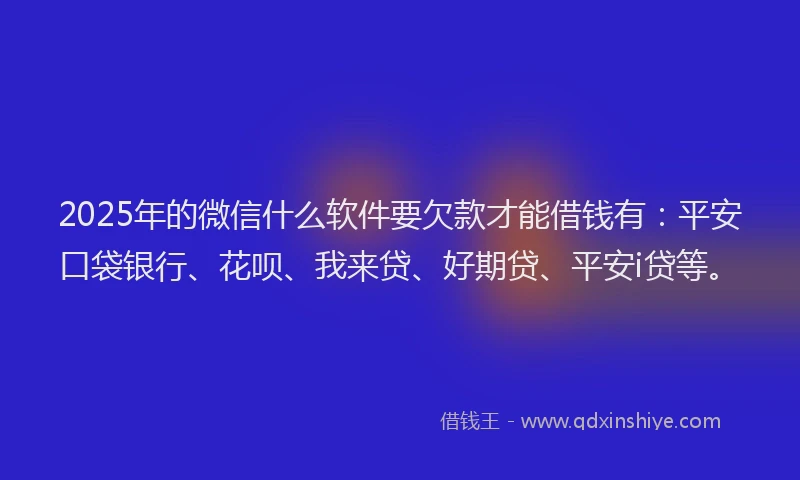 2025年的微信什么软件要欠款才能借钱有：平安口袋银行、花呗、我来贷、好期贷、平安i贷等。