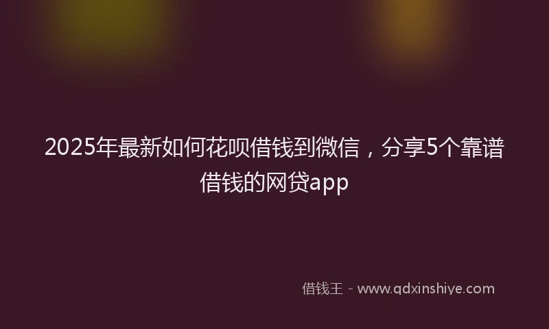 2025年最新如何花呗借钱到微信，分享5个靠谱借钱的网贷app