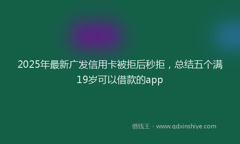 2025年最新广发信用卡被拒后秒拒，总结五个满19岁可以借款的app