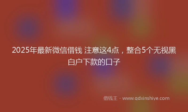 2025年最新微信借钱 注意这4点，整合5个无视黑白户下款的口子