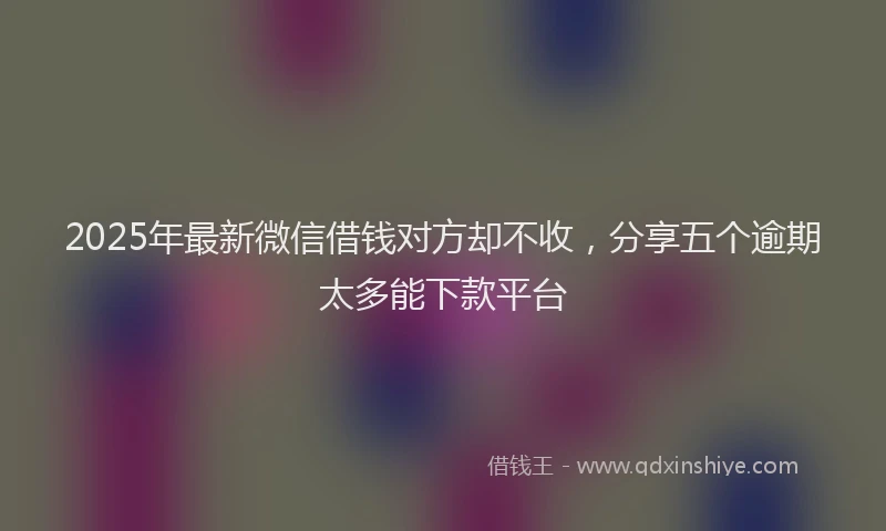 2025年最新微信借钱对方却不收，分享五个逾期太多能下款平台