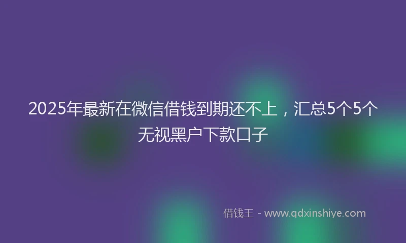 2025年最新在微信借钱到期还不上，汇总5个5个无视黑户下款口子
