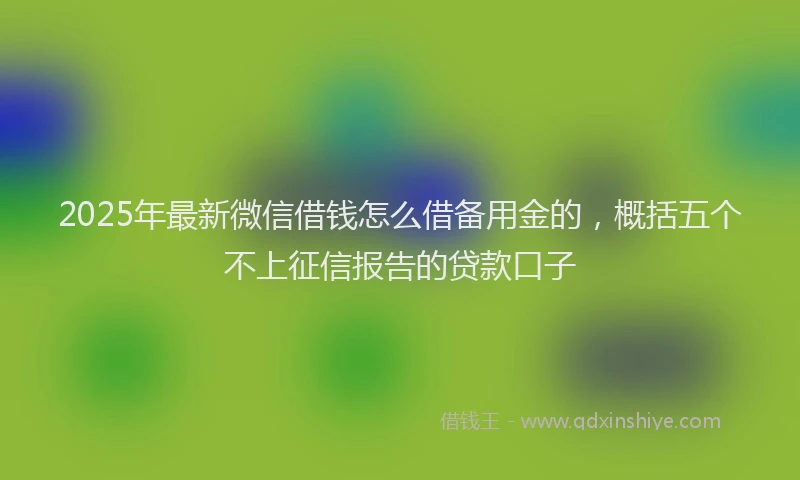 2025年最新微信借钱怎么借备用金的，概括五个不上征信报告的贷款口子