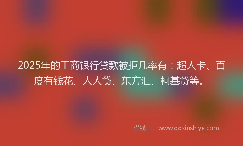 2025年的工商银行贷款被拒几率有：超人卡、百度有钱花、人人贷、东方汇、柯基贷等。