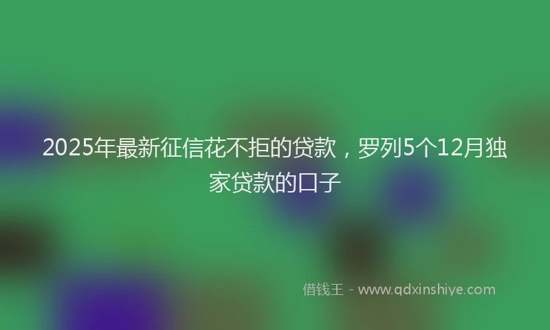 2025年最新征信花不拒的贷款，罗列5个12月独家贷款的口子