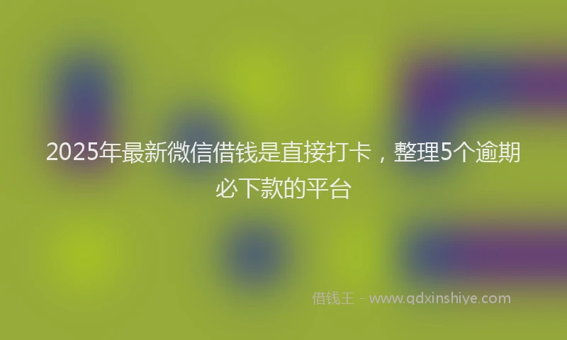 2025年最新微信借钱是直接打卡，整理5个逾期必下款的平台