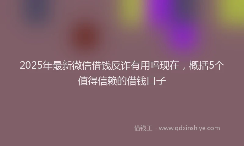 2025年最新微信借钱反诈有用吗现在，概括5个值得信赖的借钱口子