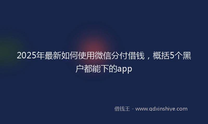 2025年最新如何使用微信分付借钱，概括5个黑户都能下的app