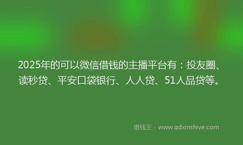 2025年的可以微信借钱的主播平台有：投友圈、读秒贷、平安口袋银行、人人贷、51人品贷等。
