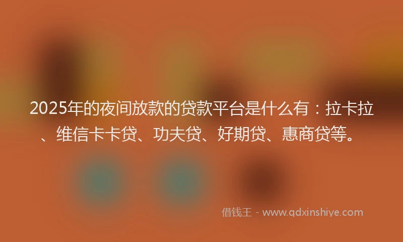 2025年的夜间放款的贷款平台是什么有：拉卡拉、维信卡卡贷、功夫贷、好期贷、惠商贷等。