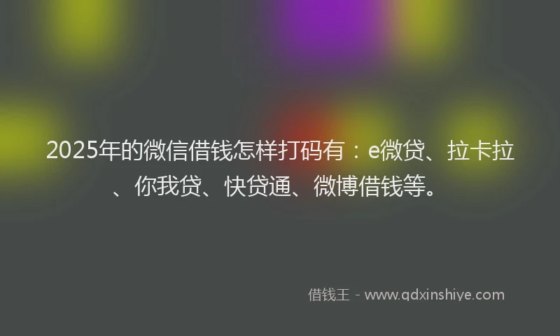 2025年的微信借钱怎样打码有：e微贷、拉卡拉、你我贷、快贷通、微博借钱等。