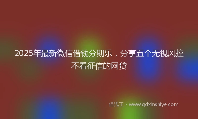 2025年最新微信借钱分期乐，分享五个无视风控不看征信的网贷