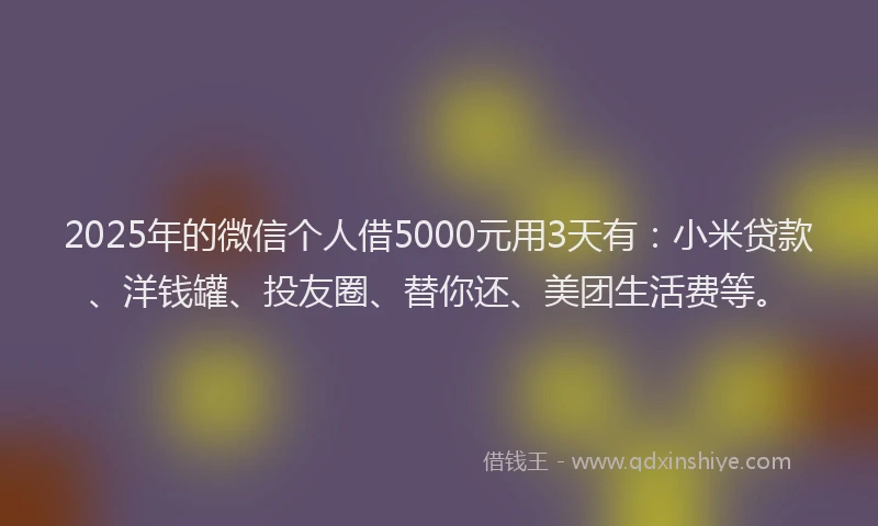 2025年的微信个人借5000元用3天有：小米贷款、洋钱罐、投友圈、替你还、美团生活费等。