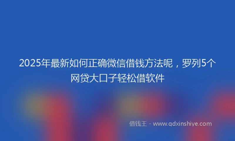 2025年最新如何正确微信借钱方法呢，罗列5个网贷大口子轻松借软件
