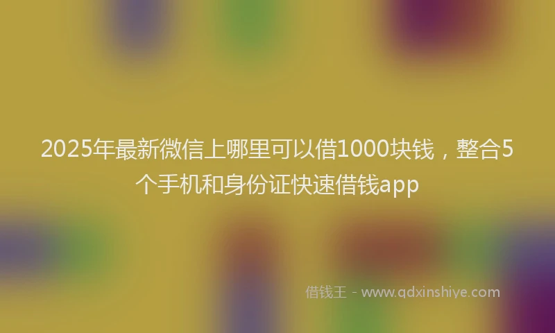 2025年最新微信上哪里可以借1000块钱，整合5个手机和身份证快速借钱app