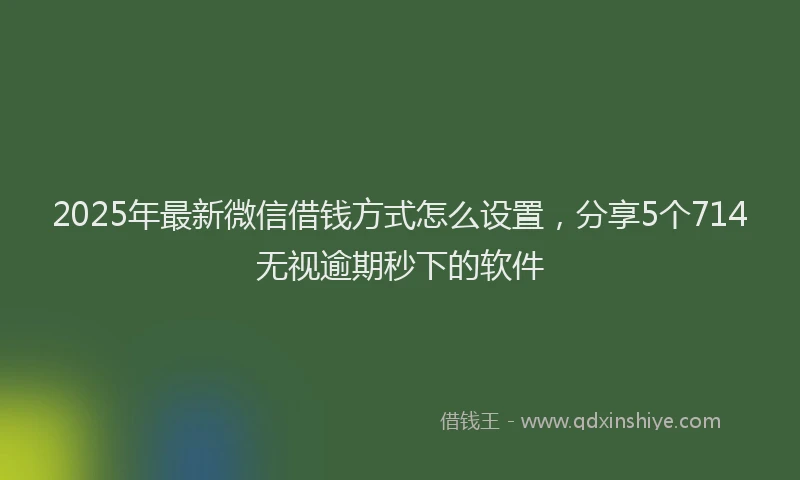 2025年最新微信借钱方式怎么设置，分享5个714无视逾期秒下的软件