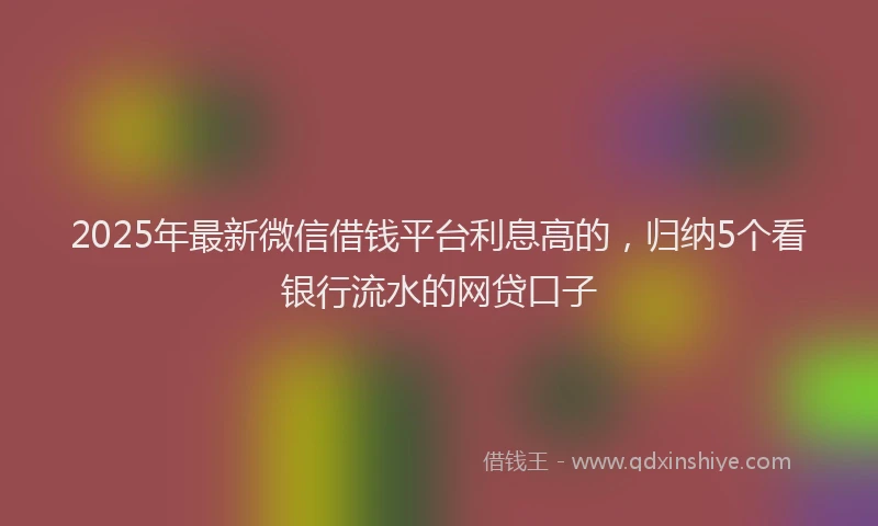 2025年最新微信借钱平台利息高的，归纳5个看银行流水的网贷口子
