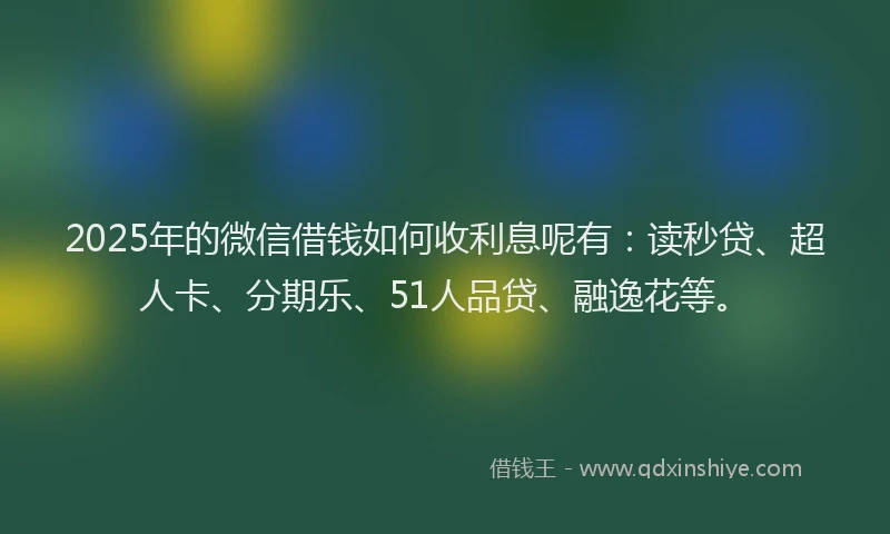 2025年的微信借钱如何收利息呢有：读秒贷、超人卡、分期乐、51人品贷、融逸花等。