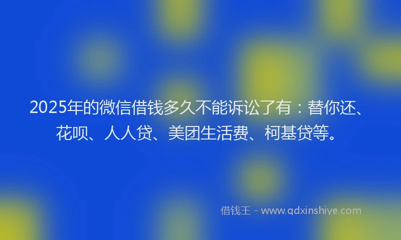 2025年的微信借钱多久不能诉讼了有：替你还、花呗、人人贷、美团生活费、柯基贷等。
