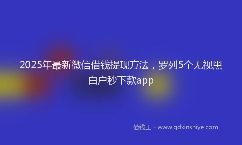 2025年最新微信借钱提现方法，罗列5个无视黑白户秒下款app