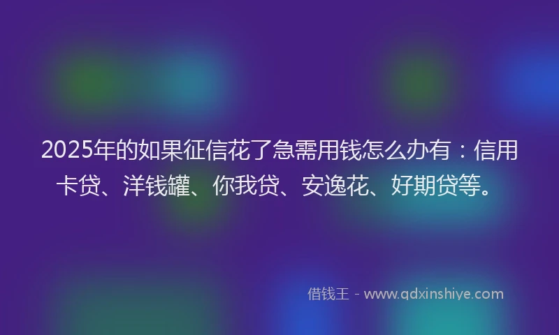 2025年的如果征信花了急需用钱怎么办有：信用卡贷、洋钱罐、你我贷、安逸花、好期贷等。