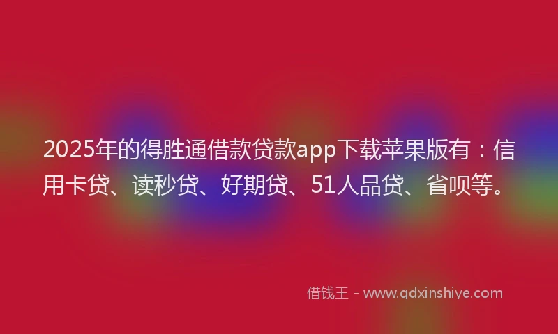 2025年的得胜通借款贷款app下载苹果版有：信用卡贷、读秒贷、好期贷、51人品贷、省呗等。